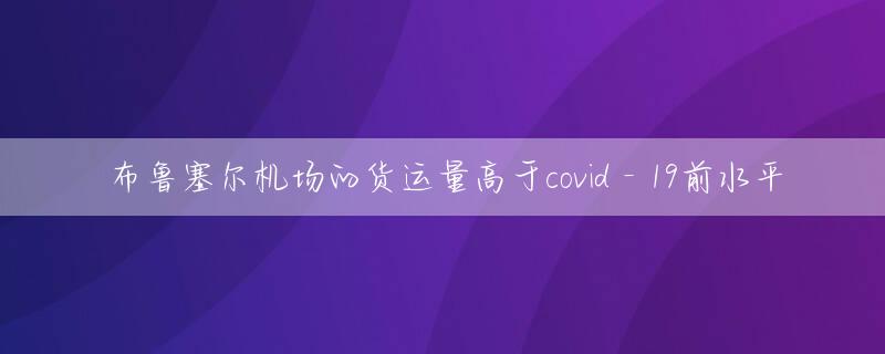 布鲁塞尔机场的货运量高于covid - 19前水平